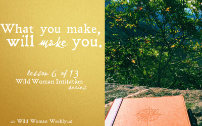 WHAT YOU MAKE, WILL MAKE YOU {Wild Woman Initiation Series: Lesson 6}