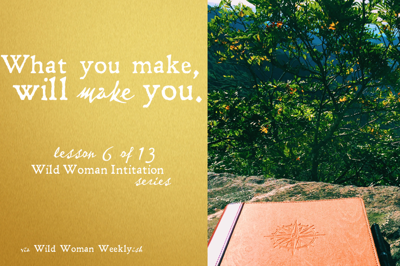 WHAT YOU MAKE, WILL MAKE YOU {Wild Woman Initiation Series: Lesson 6}