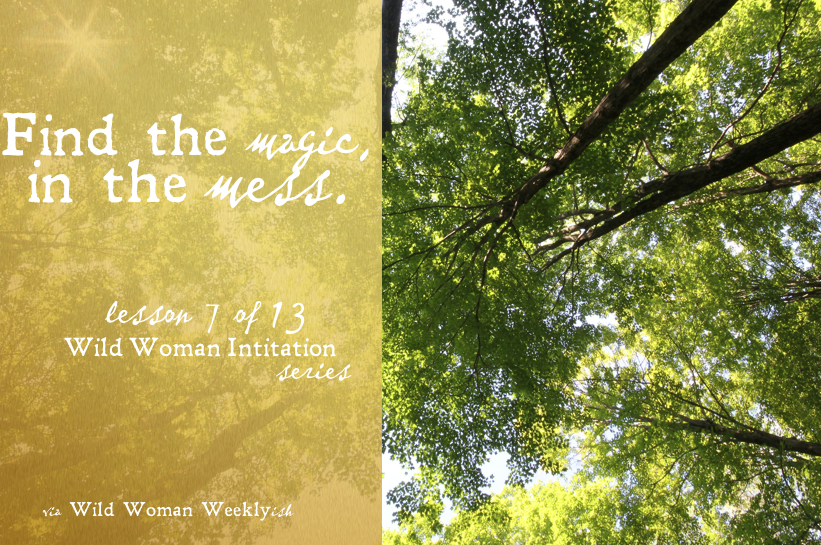 FIND THE MAGIC IN THE MESS {Wild Woman Initiation Series: Lesson 7}