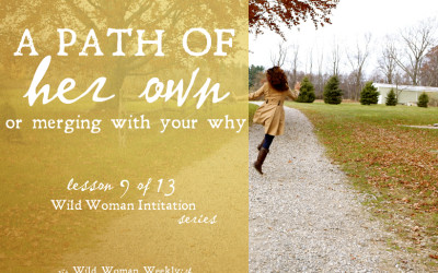 A PATH OF HER OWN: MERGING WITH YOUR ‘WHY’ {Wild Woman Initiation Series: Lesson 9}