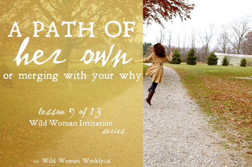 A PATH OF HER OWN: MERGING WITH YOUR ‘WHY’ {Wild Woman Initiation Series: Lesson 9}