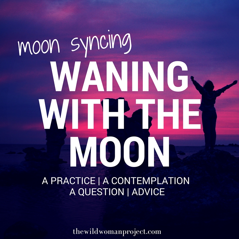 WANING WITH THE MOON (MOON SYNCING) - The Wild Woman Project: Women's ...