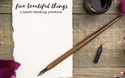 five beautiful things: a heart-tending practice ~ Chris Maddox